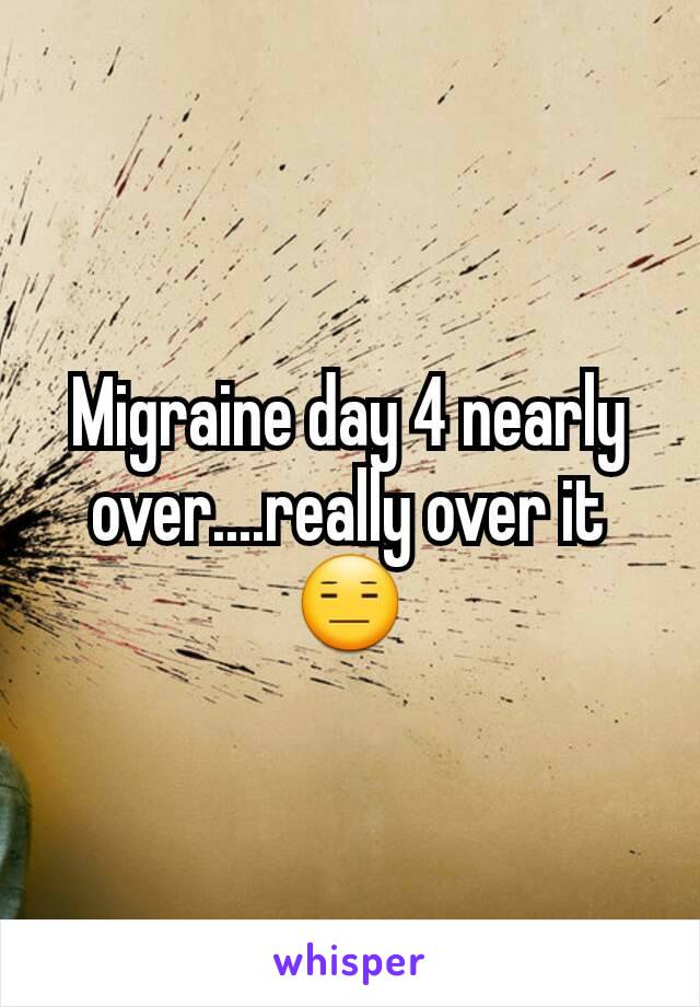 Migraine day 4 nearly over....really over it 😑
