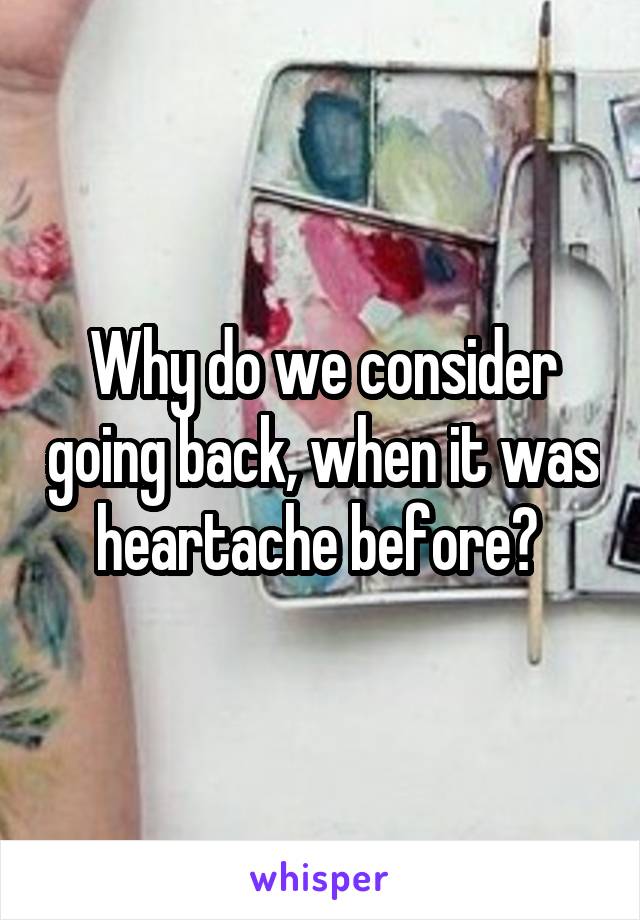 Why do we consider going back, when it was heartache before? 