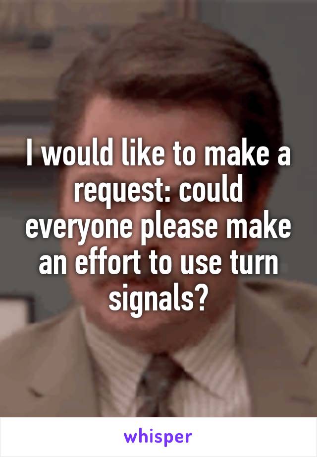 I would like to make a request: could everyone please make an effort to use turn signals?