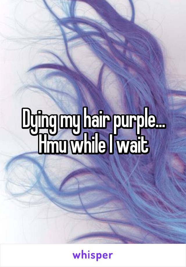 Dying my hair purple...
Hmu while I wait