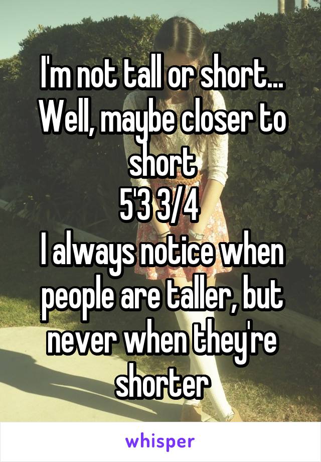 I'm not tall or short... Well, maybe closer to short
5'3 3/4 
I always notice when people are taller, but never when they're shorter