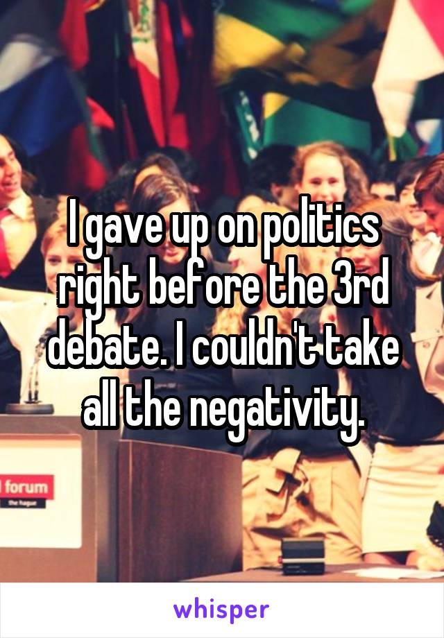 I gave up on politics right before the 3rd debate. I couldn't take all the negativity.