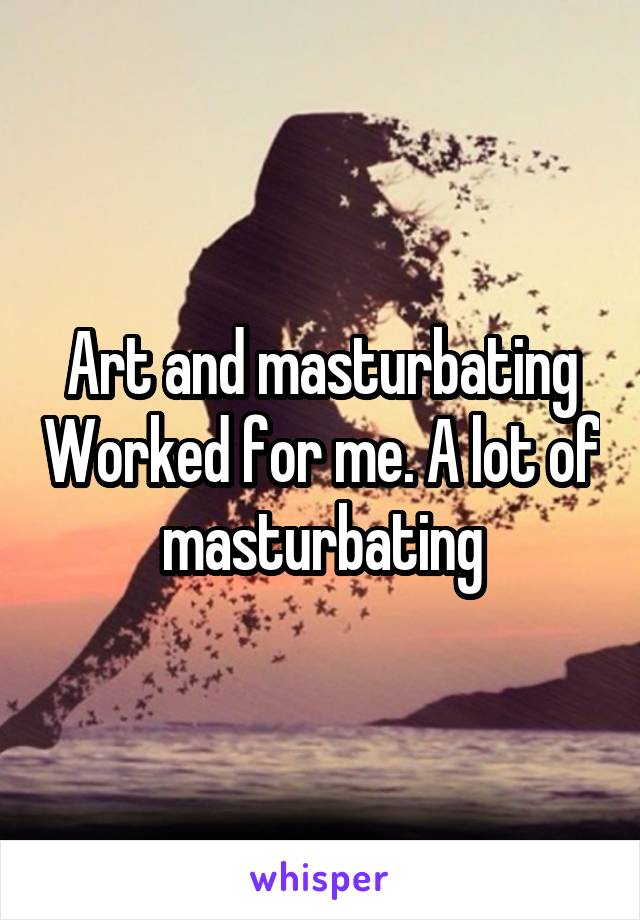 Art and masturbating Worked for me. A lot of masturbating