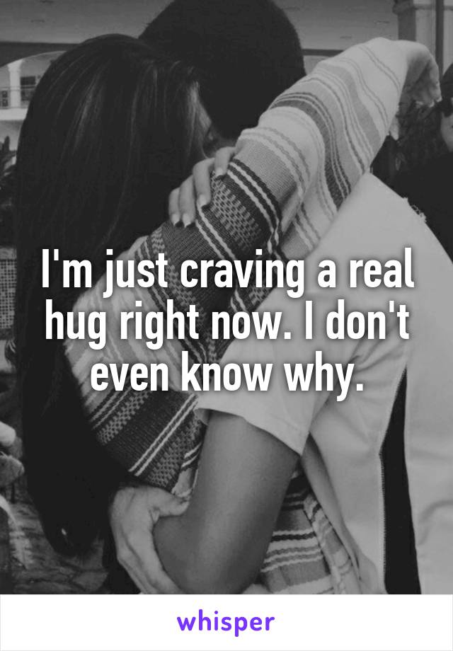 I'm just craving a real hug right now. I don't even know why.