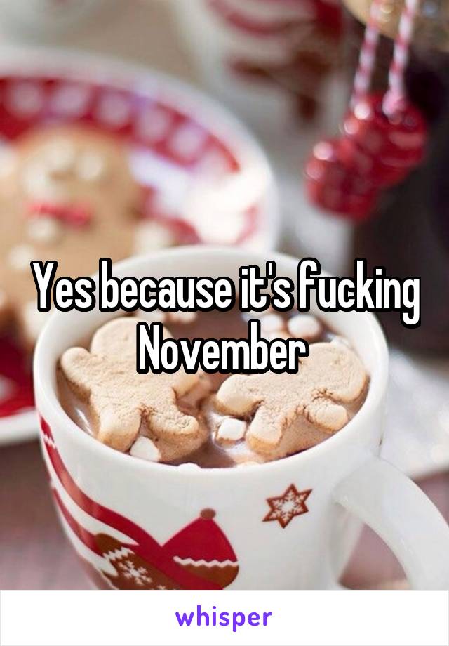 Yes because it's fucking November 