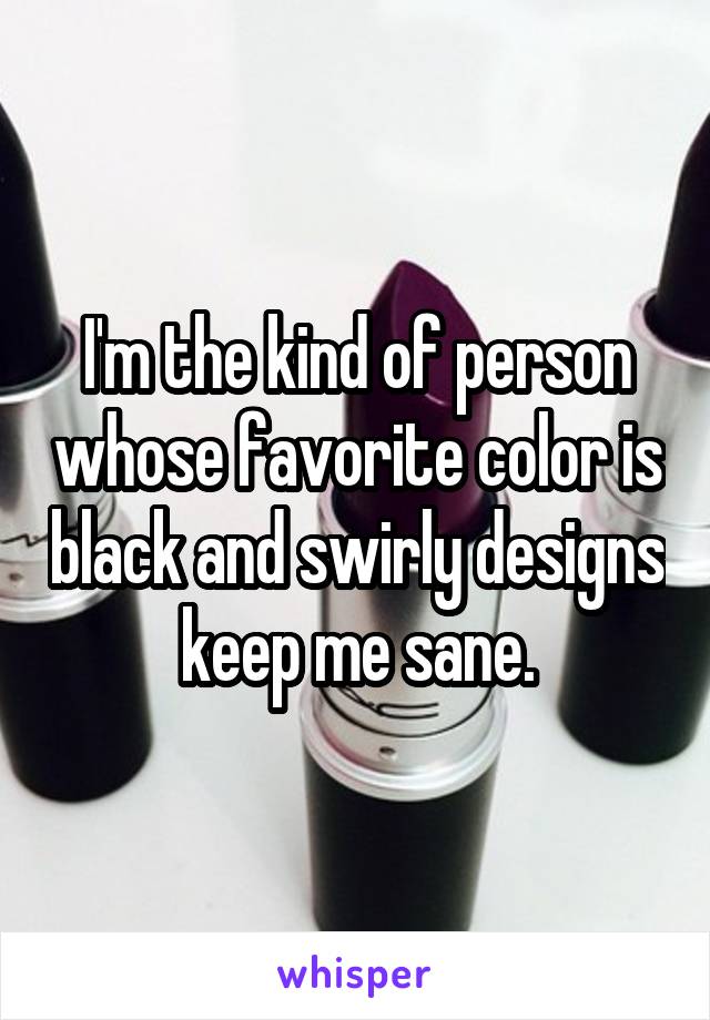 I'm the kind of person whose favorite color is black and swirly designs keep me sane.
