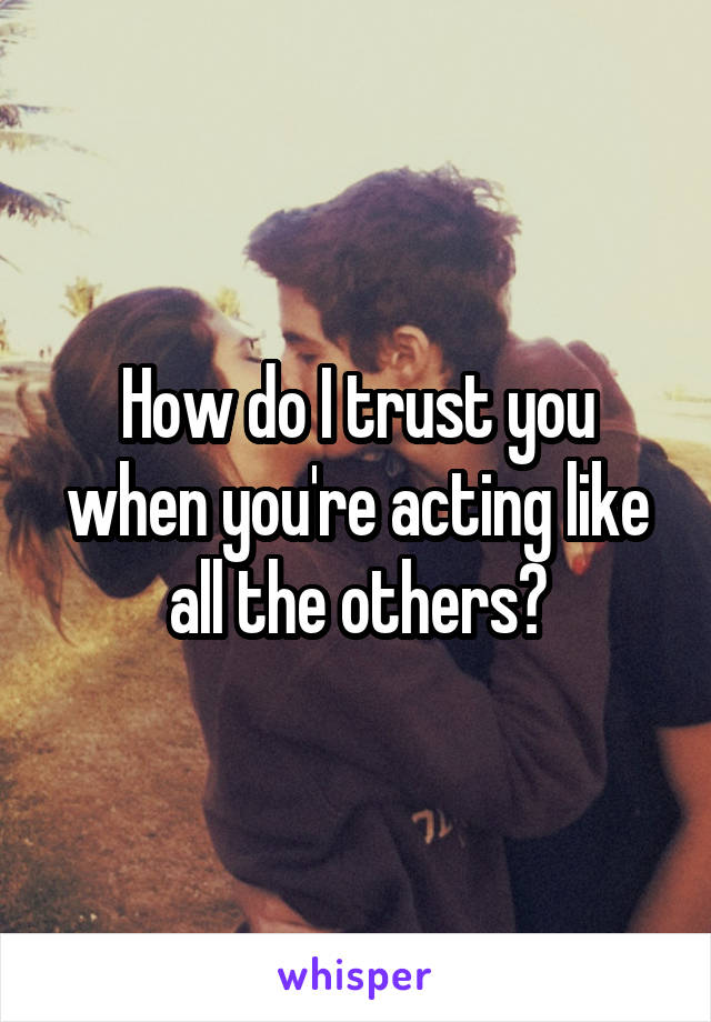How do I trust you when you're acting like all the others?