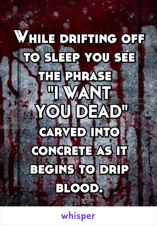While drifting off to sleep you see the phrase  
"I WANT
 YOU DEAD" carved into concrete as it begins to drip blood.