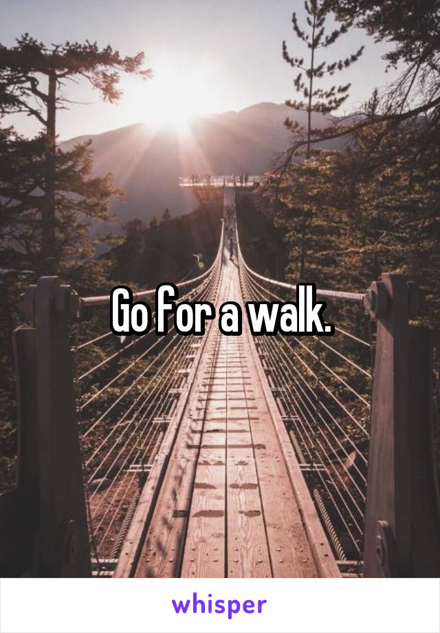 Go for a walk.