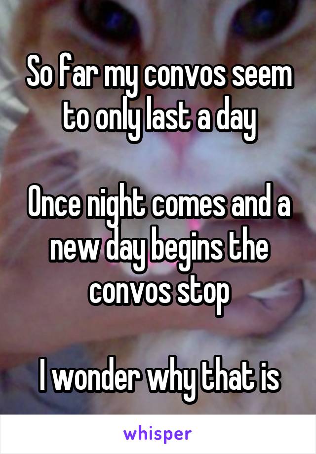 So far my convos seem to only last a day

Once night comes and a new day begins the convos stop

I wonder why that is