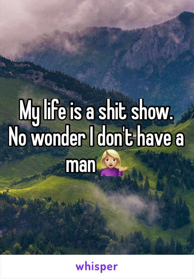 My life is a shit show. 
No wonder I don't have a man 💁🏼