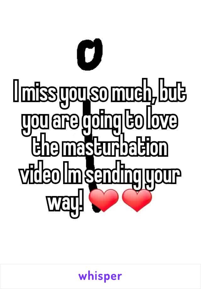 I miss you so much, but you are going to love the masturbation video Im sending your way! ❤❤