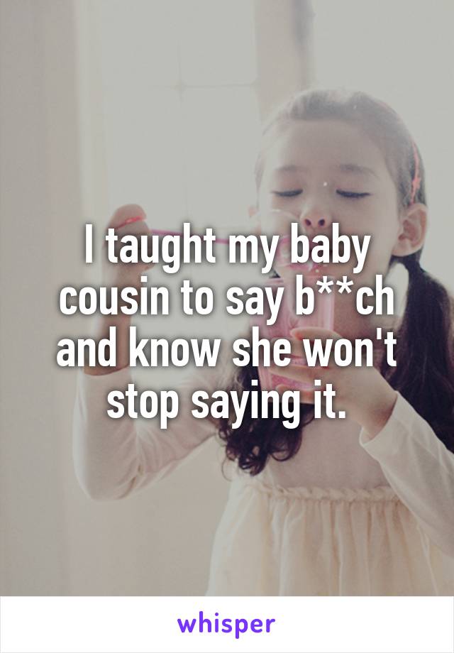 I taught my baby cousin to say b**ch and know she won't stop saying it.