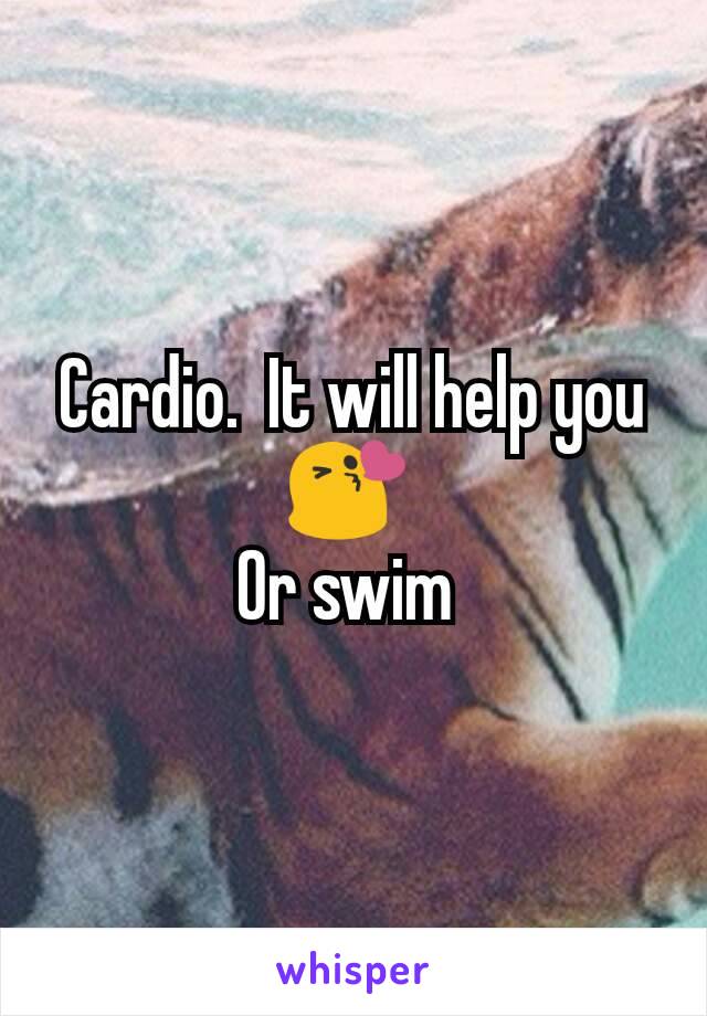 Cardio.  It will help you 😘 
Or swim 