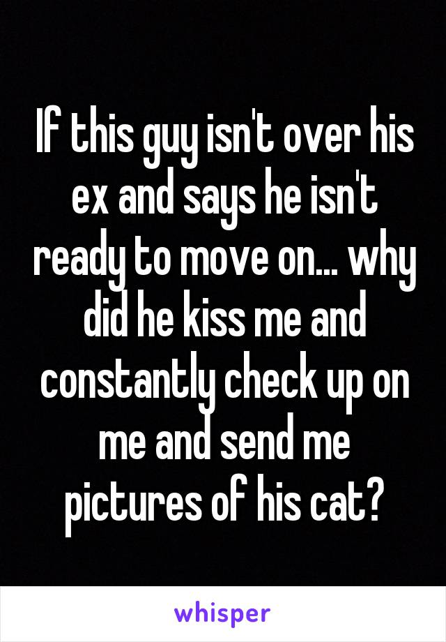 If this guy isn't over his ex and says he isn't ready to move on... why did he kiss me and constantly check up on me and send me pictures of his cat?