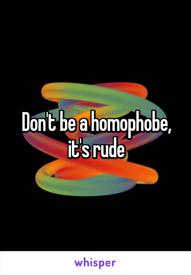 Don't be a homophobe, it's rude