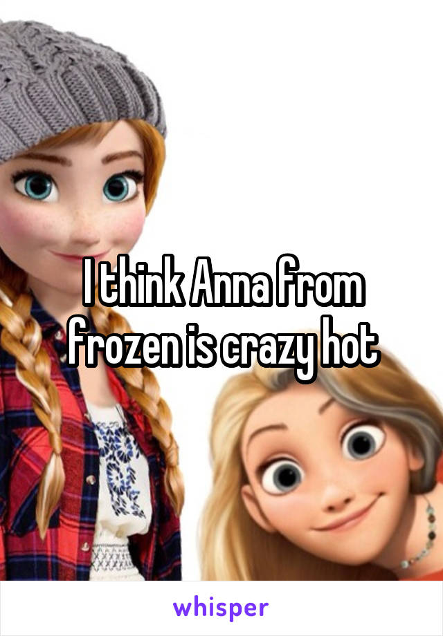 I think Anna from frozen is crazy hot