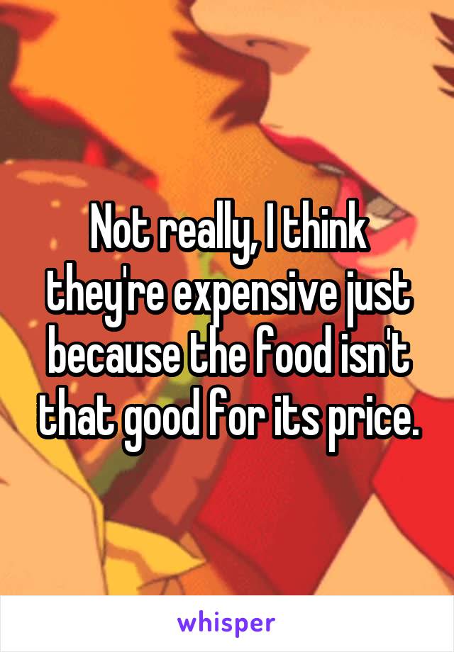 Not really, I think they're expensive just because the food isn't that good for its price.