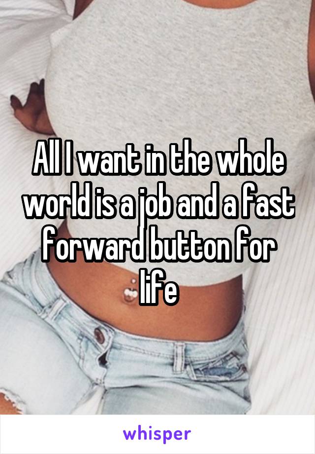 All I want in the whole world is a job and a fast forward button for life