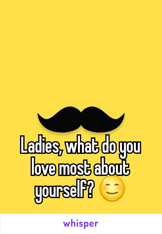 Ladies, what do you love most about yourself? 😊