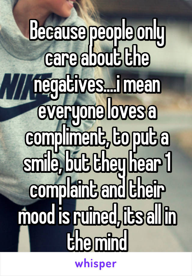 Because people only care about the negatives....i mean everyone loves a compliment, to put a smile, but they hear 1 complaint and their mood is ruined, its all in the mind