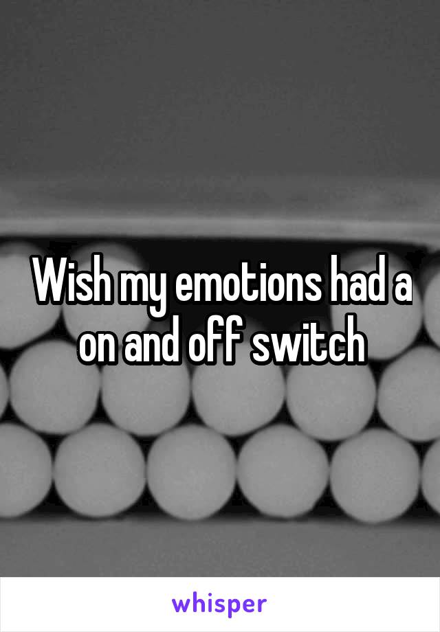 Wish my emotions had a on and off switch