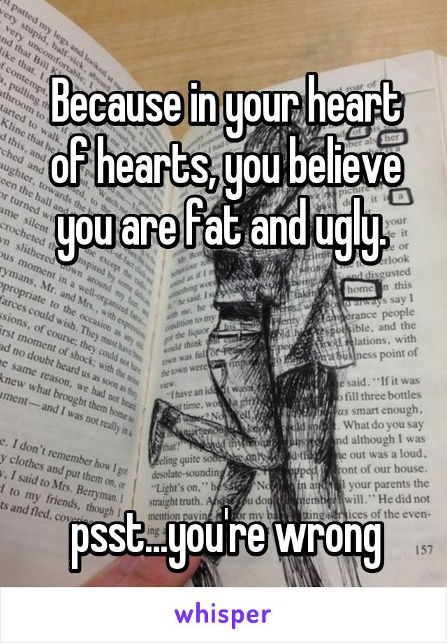 Because in your heart of hearts, you believe you are fat and ugly. 




psst...you're wrong