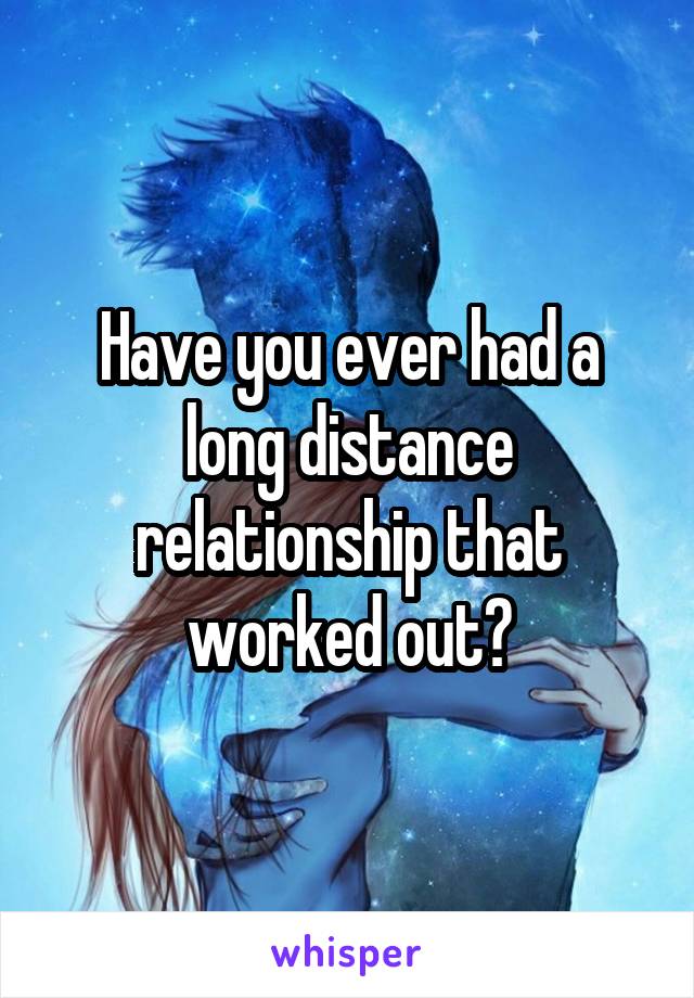 Have you ever had a long distance relationship that worked out?