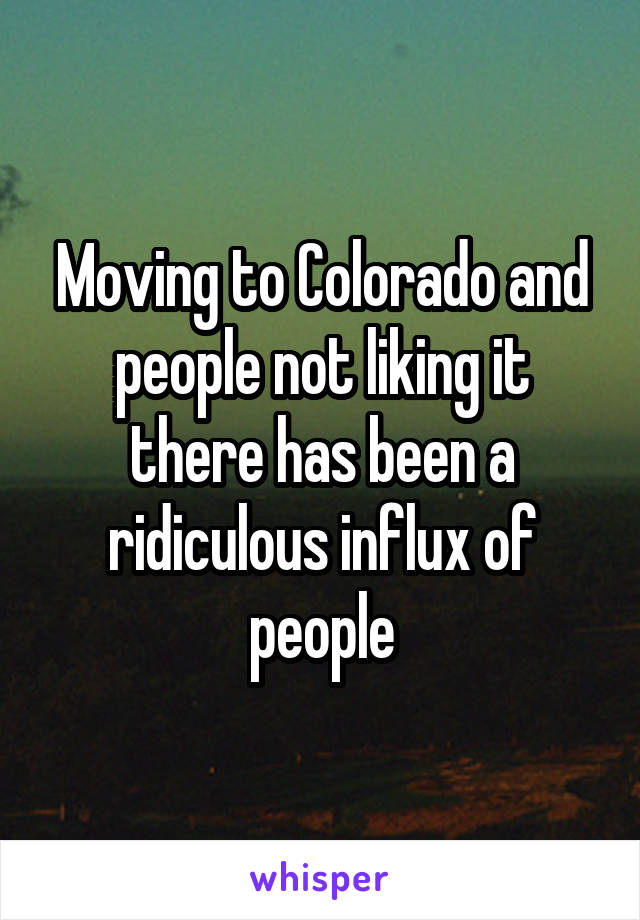 Moving to Colorado and people not liking it there has been a ridiculous influx of people