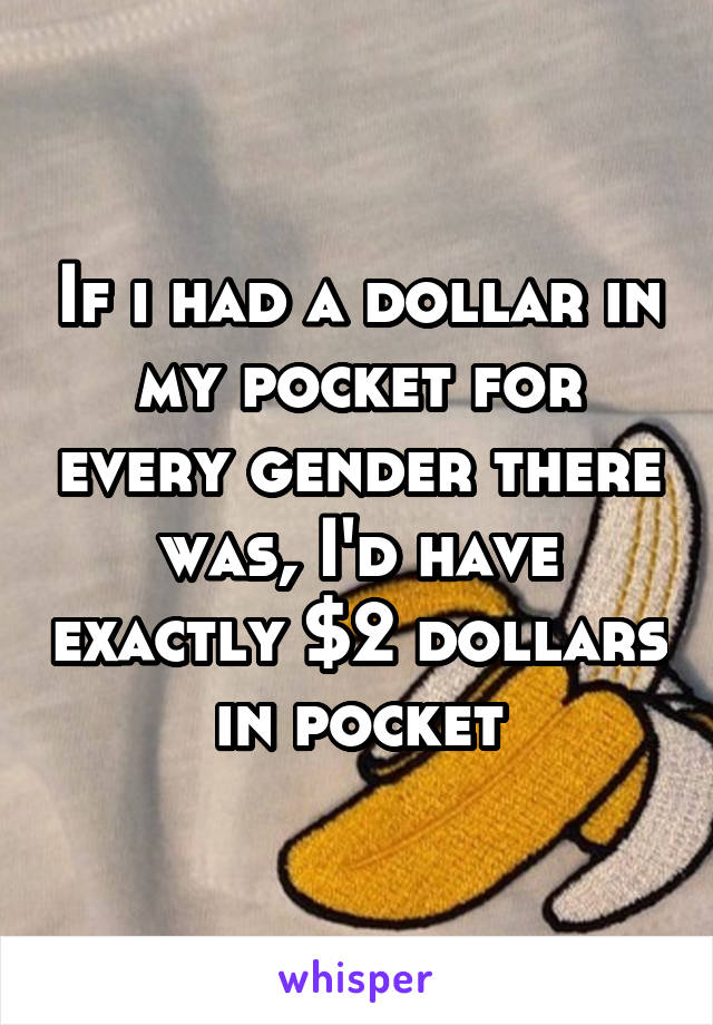 If i had a dollar in my pocket for every gender there was, I'd have exactly $2 dollars in pocket