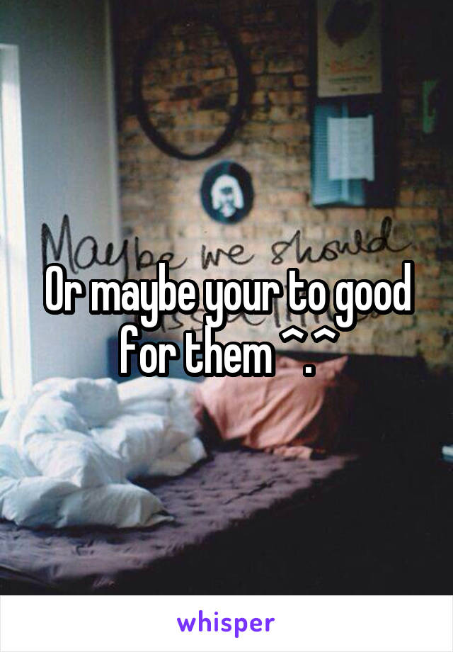 Or maybe your to good for them ^.^