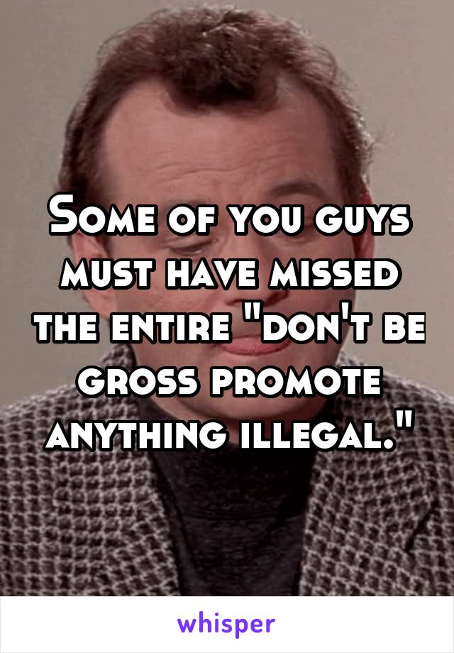 Some of you guys must have missed the entire "don't be gross promote anything illegal."