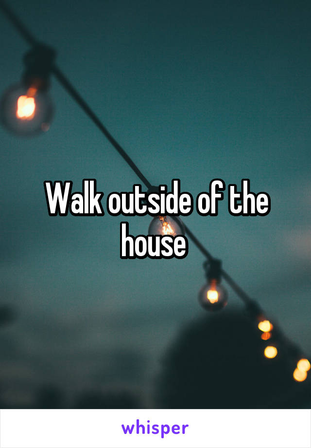 Walk outside of the house 