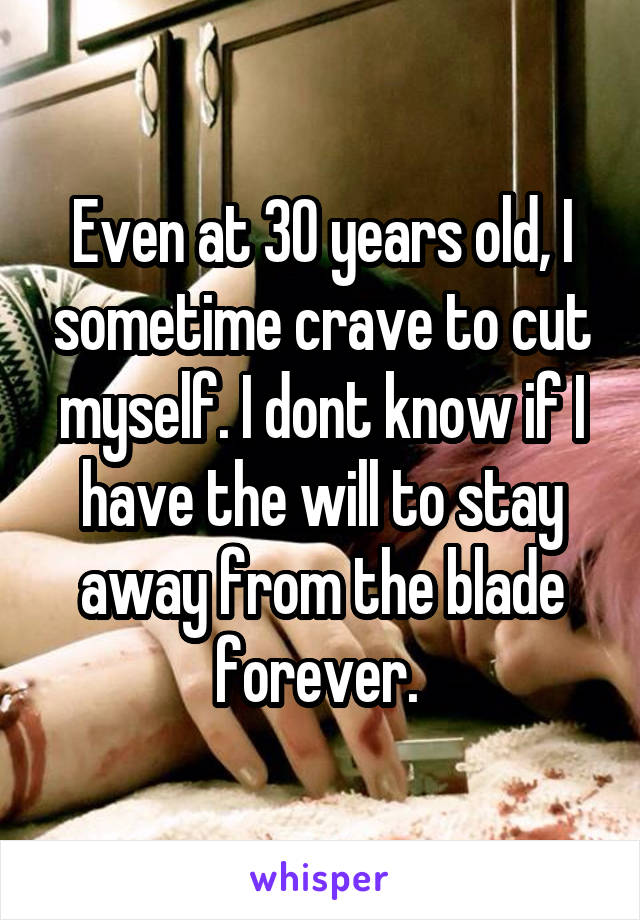 Even at 30 years old, I sometime crave to cut myself. I dont know if I have the will to stay away from the blade forever. 