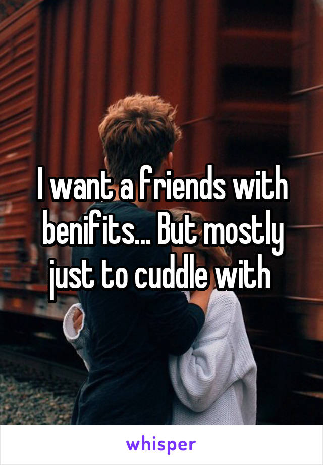 I want a friends with benifits... But mostly just to cuddle with 