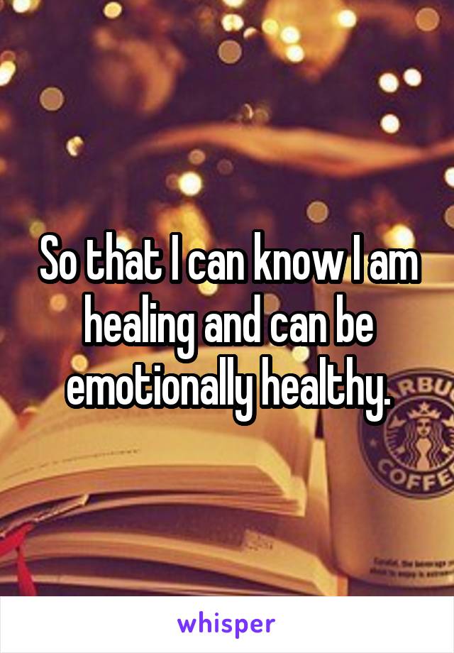 So that I can know I am healing and can be emotionally healthy.