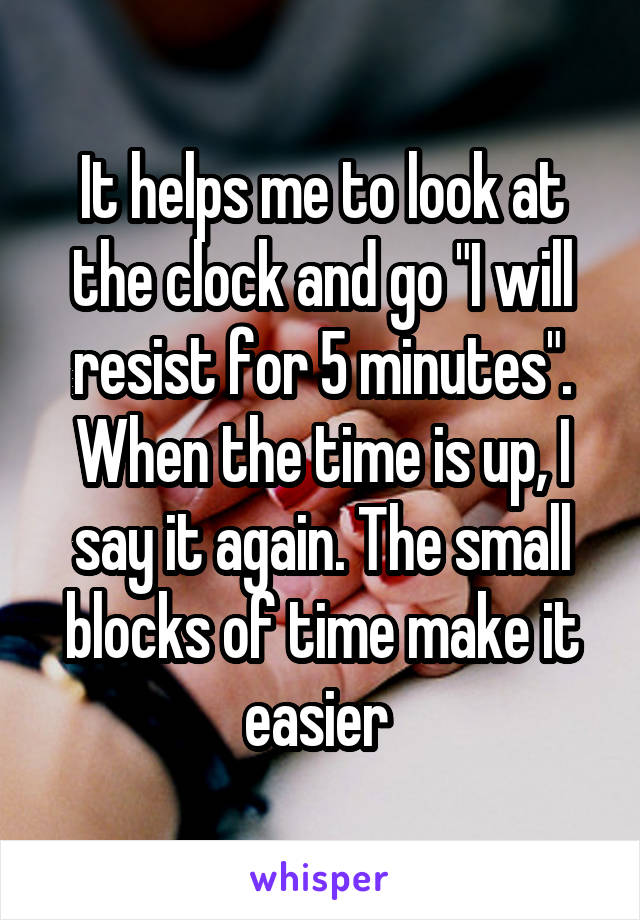 It helps me to look at the clock and go "I will resist for 5 minutes".
When the time is up, I say it again. The small blocks of time make it easier 