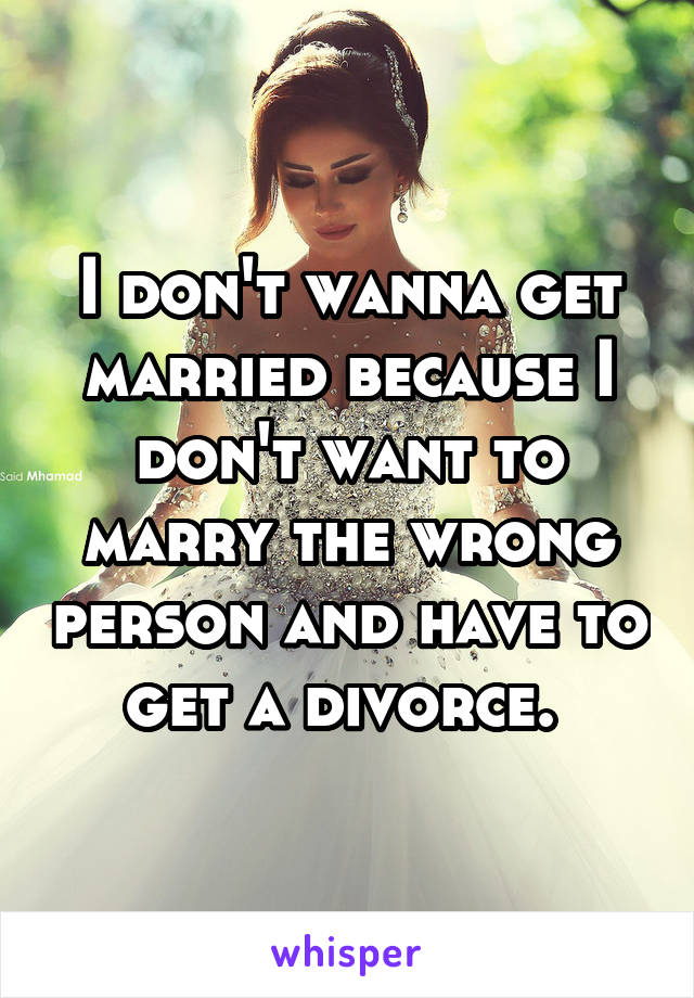 I don't wanna get married because I don't want to marry the wrong person and have to get a divorce. 