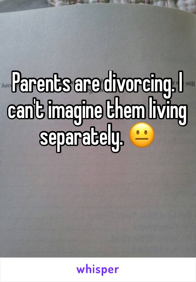 Parents are divorcing. I can't imagine them living separately. 😐 