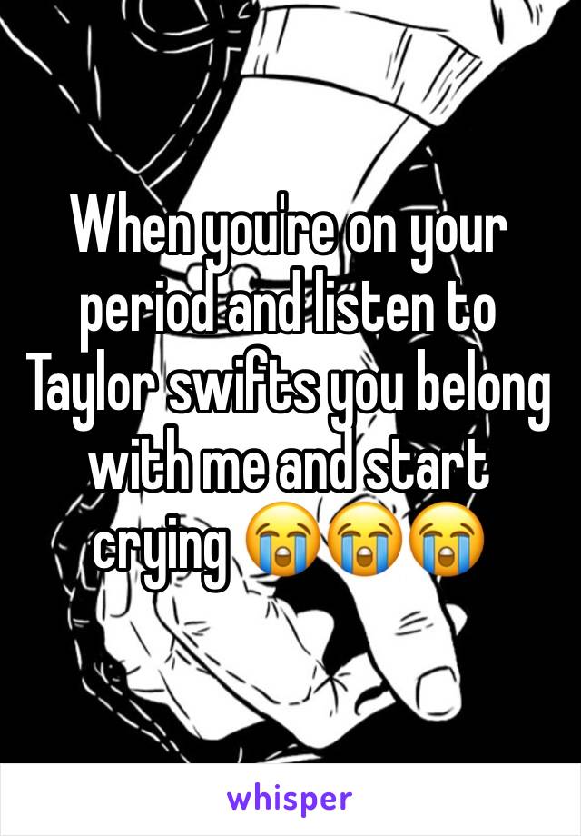 When you're on your period and listen to Taylor swifts you belong with me and start crying 😭😭😭