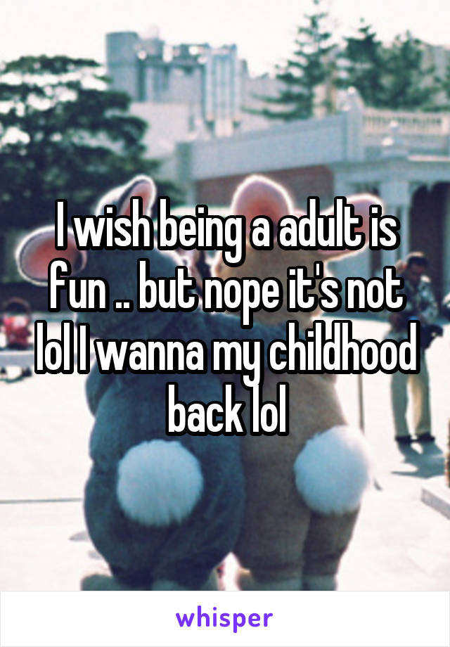 I wish being a adult is fun .. but nope it's not lol I wanna my childhood back lol