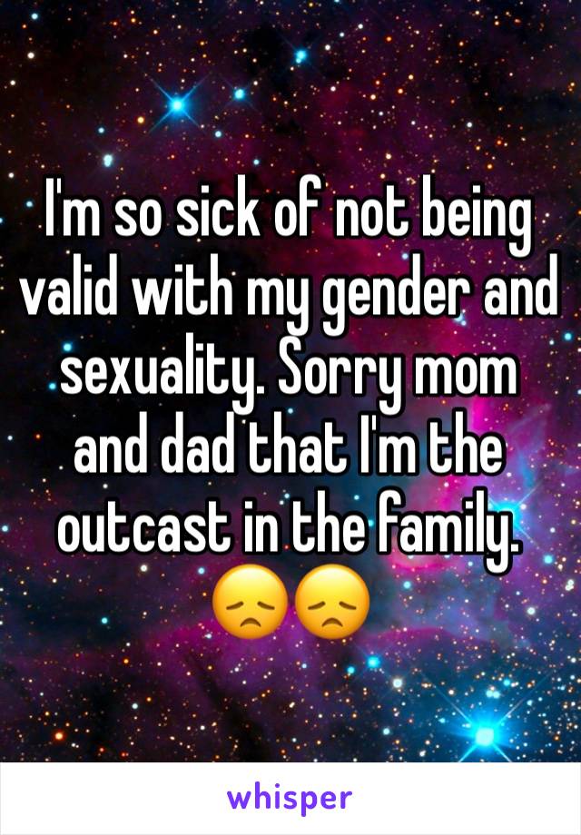 I'm so sick of not being valid with my gender and sexuality. Sorry mom and dad that I'm the outcast in the family. 😞😞