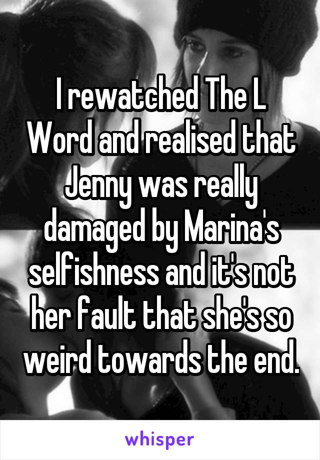 I rewatched The L Word and realised that Jenny was really damaged by Marina's selfishness and it's not her fault that she's so weird towards the end.