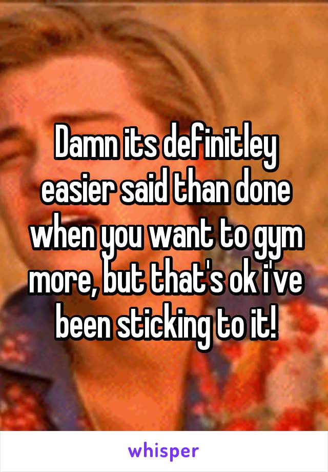 Damn its definitley easier said than done when you want to gym more, but that's ok i've been sticking to it!