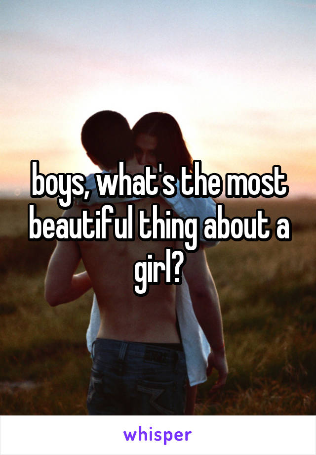 boys, what's the most beautiful thing about a girl?