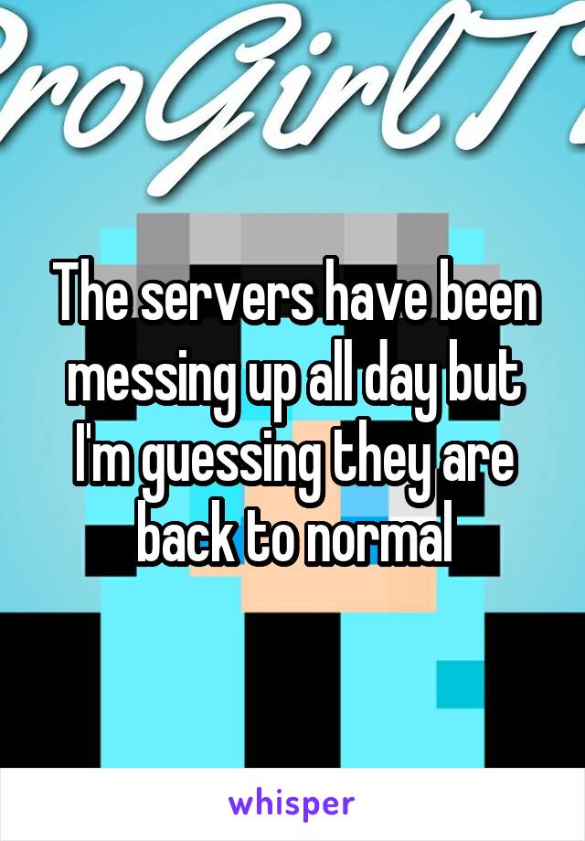 The servers have been messing up all day but I'm guessing they are back to normal