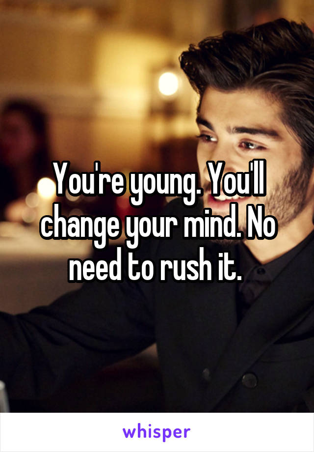You're young. You'll change your mind. No need to rush it. 