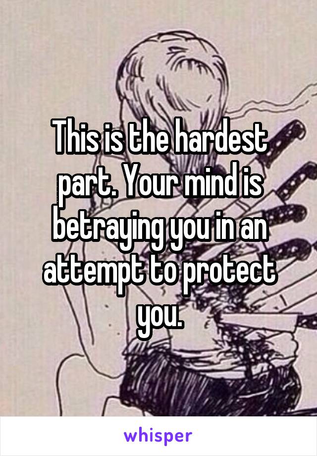 This is the hardest part. Your mind is betraying you in an attempt to protect you.