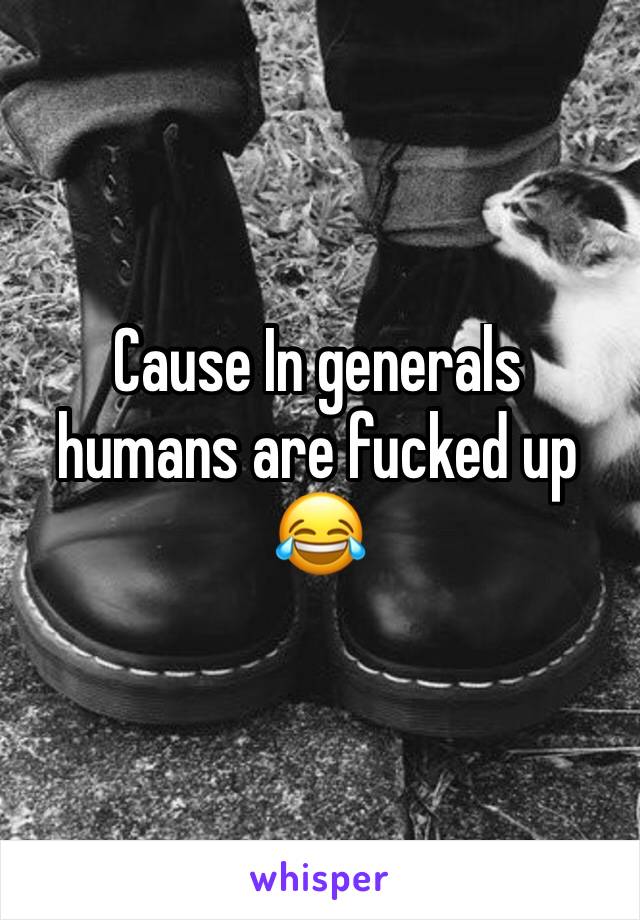Cause In generals humans are fucked up 😂