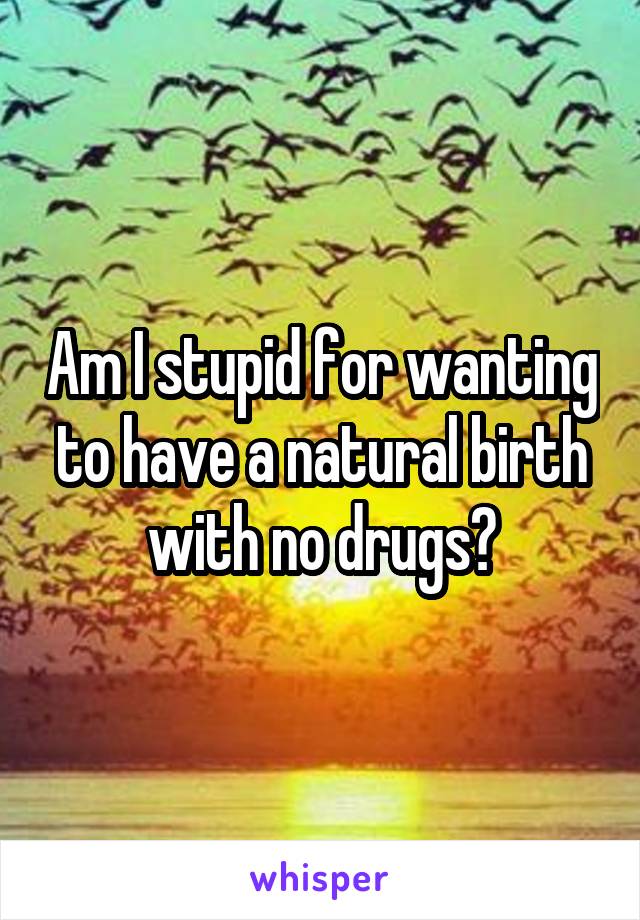 Am I stupid for wanting to have a natural birth with no drugs?